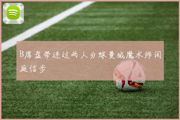 B席盘带连过两人分球曼城魔术师闲庭信步