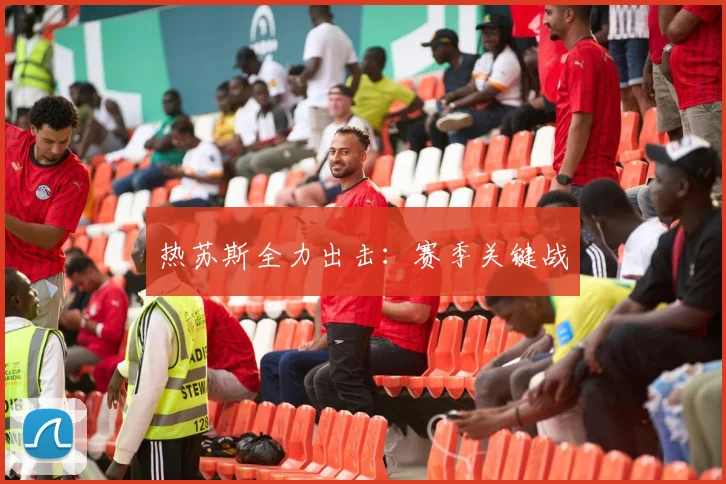 热苏斯全力出击：赛季关键战